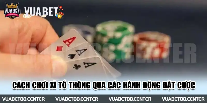 Cách chơi Xì Tố thông qua các hành động đặt cược