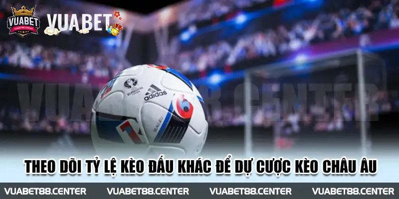 Theo dõi những tỷ lệ kèo đấu khác để dự cược kèo Châu Âu