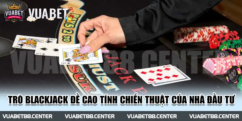 Trò Blackjack đề cao tính chiến thuật của nhà đầu tư